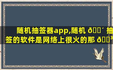 随机抽签器app,随机 🌴 抽签的软件是网络上很火的那 🌳 种